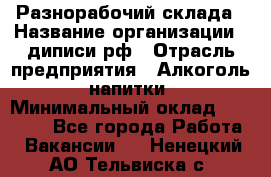 Разнорабочий склада › Название организации ­ диписи.рф › Отрасль предприятия ­ Алкоголь, напитки › Минимальный оклад ­ 17 300 - Все города Работа » Вакансии   . Ненецкий АО,Тельвиска с.